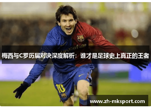 梅西与C罗历届对决深度解析：谁才是足球史上真正的王者
