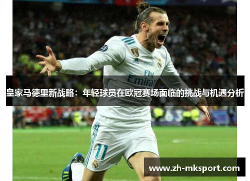 皇家马德里新战略：年轻球员在欧冠赛场面临的挑战与机遇分析