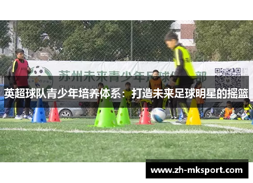 英超球队青少年培养体系：打造未来足球明星的摇篮