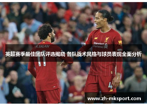英超赛季最佳团队评选揭晓 各队战术风格与球员表现全面分析