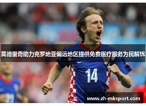莫德里奇助力克罗地亚偏远地区提供免费医疗服务为民解忧