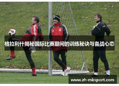 格拉利什揭秘国际比赛期间的训练秘诀与备战心态