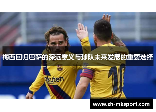 梅西回归巴萨的深远意义与球队未来发展的重要选择