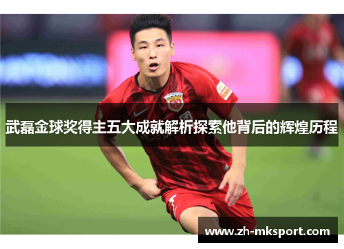 武磊金球奖得主五大成就解析探索他背后的辉煌历程