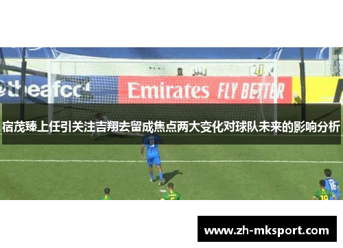 宿茂臻上任引关注吉翔去留成焦点两大变化对球队未来的影响分析