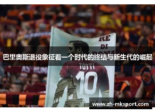巴里奥斯退役象征着一个时代的终结与新生代的崛起