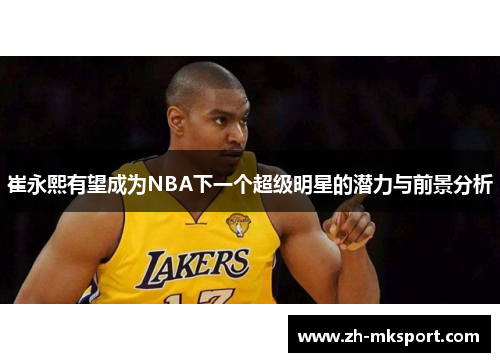 崔永熙有望成为NBA下一个超级明星的潜力与前景分析