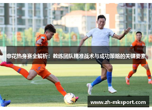 申花热身赛全解析：教练团队精准战术与成功策略的关键要素