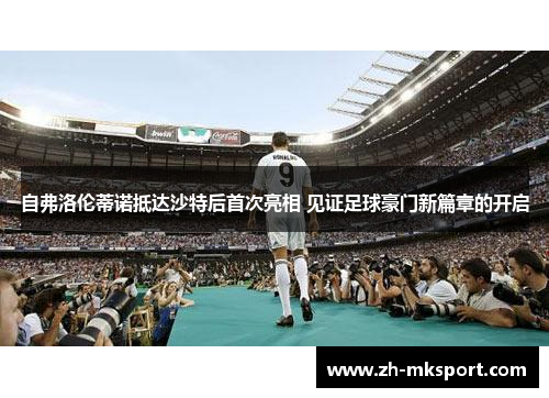 自弗洛伦蒂诺抵达沙特后首次亮相 见证足球豪门新篇章的开启