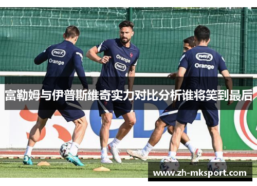 富勒姆与伊普斯维奇实力对比分析谁将笑到最后