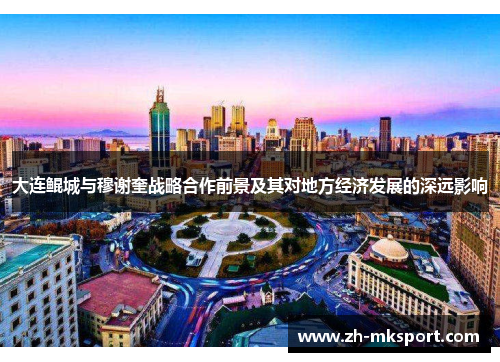 大连鲲城与穆谢奎战略合作前景及其对地方经济发展的深远影响