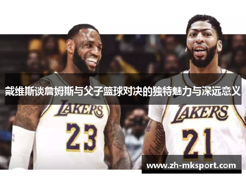 戴维斯谈詹姆斯与父子篮球对决的独特魅力与深远意义