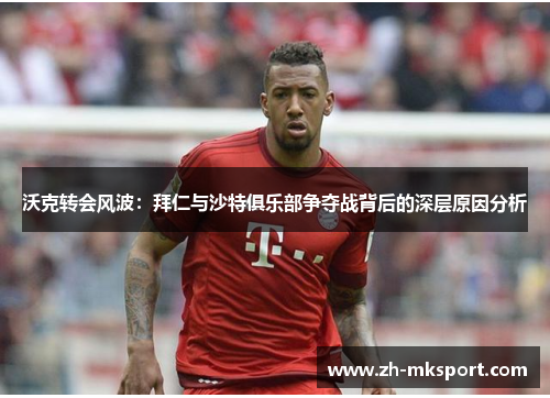 沃克转会风波：拜仁与沙特俱乐部争夺战背后的深层原因分析