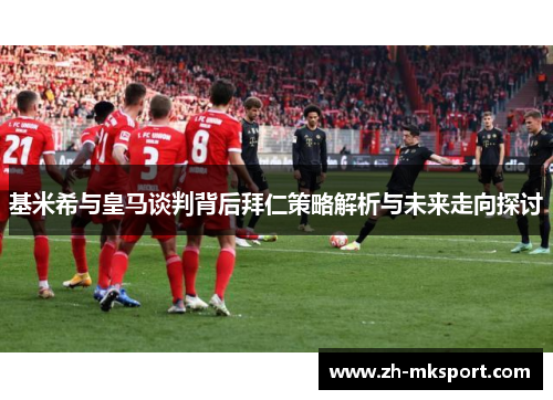 基米希与皇马谈判背后拜仁策略解析与未来走向探讨