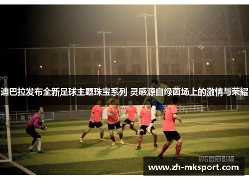 迪巴拉发布全新足球主题珠宝系列 灵感源自绿茵场上的激情与荣耀