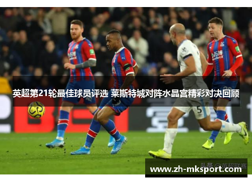 英超第21轮最佳球员评选 莱斯特城对阵水晶宫精彩对决回顾