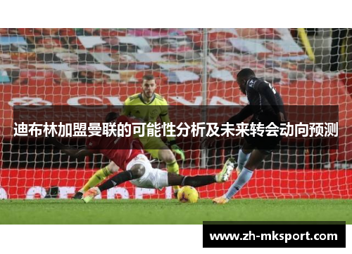 迪布林加盟曼联的可能性分析及未来转会动向预测