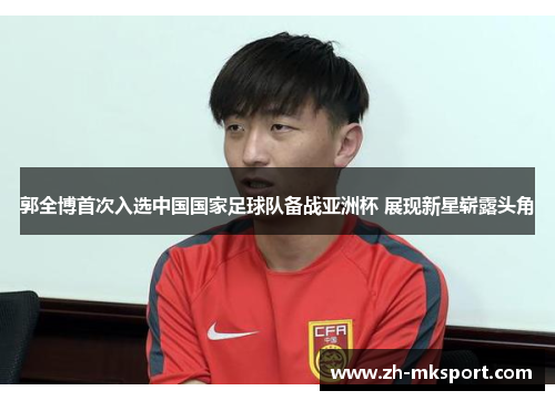 郭全博首次入选中国国家足球队备战亚洲杯 展现新星崭露头角