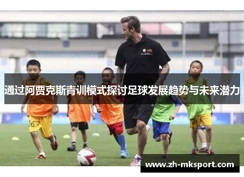 通过阿贾克斯青训模式探讨足球发展趋势与未来潜力