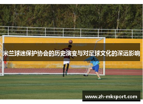 米兰球迷保护协会的历史演变与对足球文化的深远影响