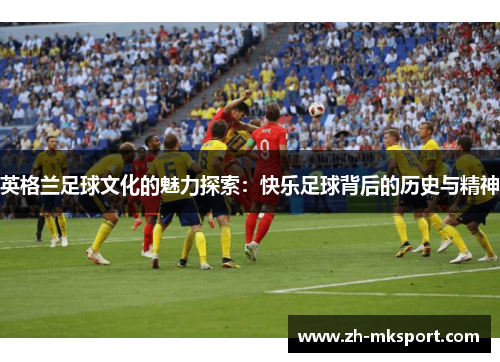 英格兰足球文化的魅力探索：快乐足球背后的历史与精神