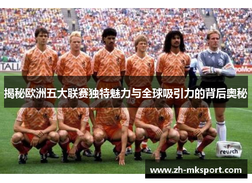 揭秘欧洲五大联赛独特魅力与全球吸引力的背后奥秘