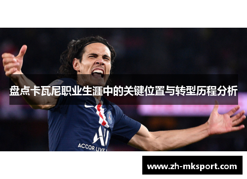 盘点卡瓦尼职业生涯中的关键位置与转型历程分析