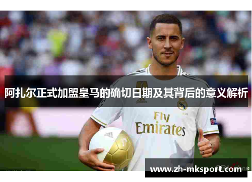 阿扎尔正式加盟皇马的确切日期及其背后的意义解析