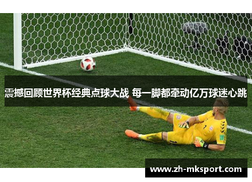 震撼回顾世界杯经典点球大战 每一脚都牵动亿万球迷心跳