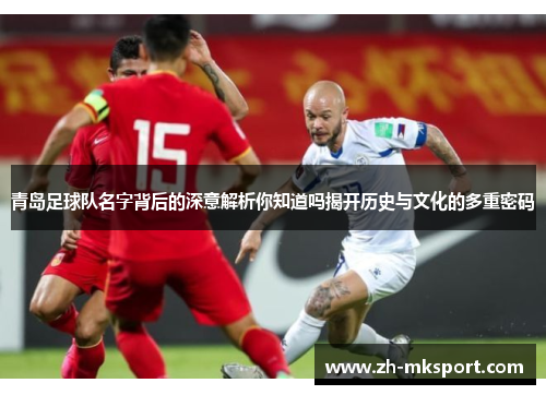 青岛足球队名字背后的深意解析你知道吗揭开历史与文化的多重密码